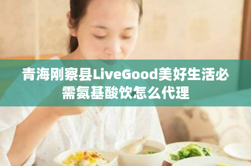 青海刚察县LiveGood美好生活必需氨基酸饮怎么代理