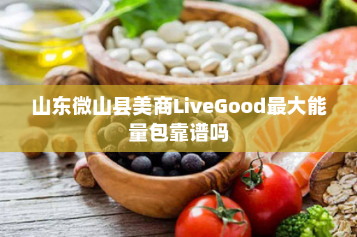 山东微山县美商LiveGood最大能量包靠谱吗