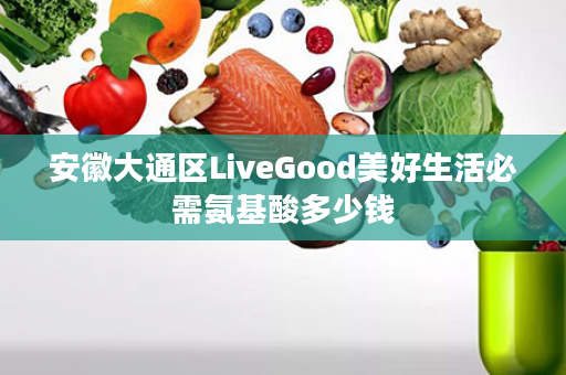 安徽大通区LiveGood美好生活必需氨基酸多少钱