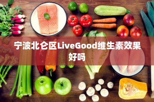 宁波北仑区LiveGood维生素效果好吗