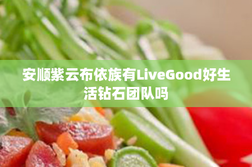 安顺紫云布依族有LiveGood好生活钻石团队吗