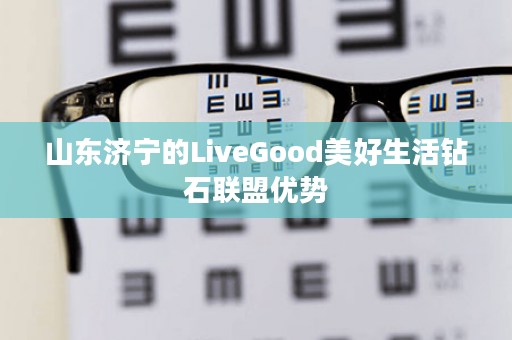 山东济宁的LiveGood美好生活钻石联盟优势