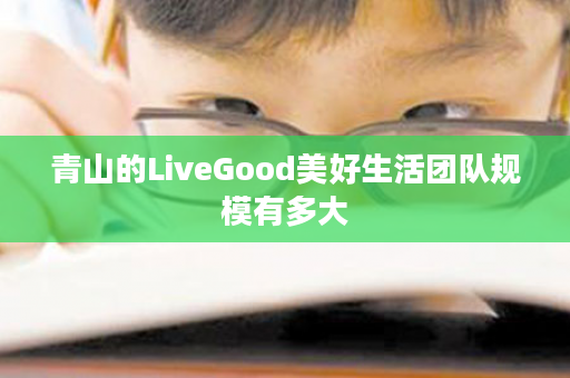 青山的LiveGood美好生活团队规模有多大