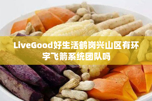 LiveGood好生活鹤岗兴山区有环宇飞箭系统团队吗