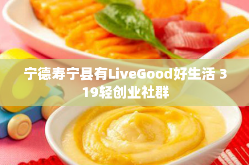 宁德寿宁县有LiveGood好生活 319轻创业社群