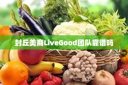 封丘美商LiveGood团队靠谱吗