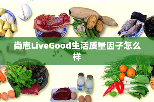 尚志LiveGood生活质量因子怎么样