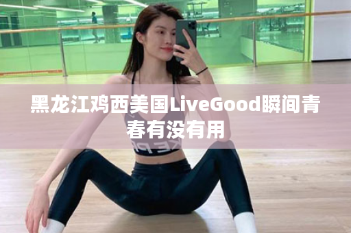 黑龙江鸡西美国LiveGood瞬间青春有没有用