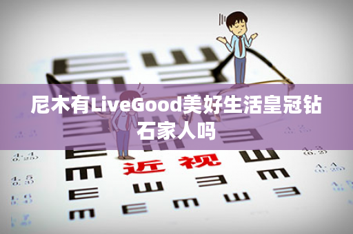 尼木有LiveGood美好生活皇冠钻石家人吗