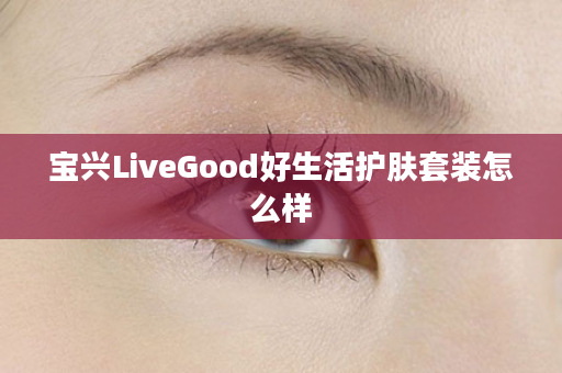 宝兴LiveGood好生活护肤套装怎么样