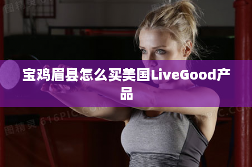 宝鸡眉县怎么买美国LiveGood产品