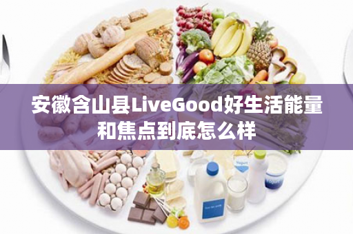 安徽含山县LiveGood好生活能量和焦点到底怎么样