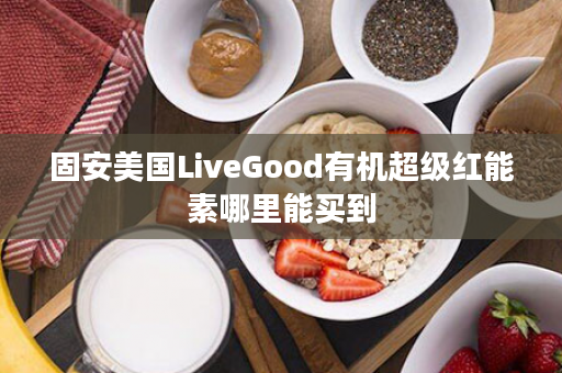 固安美国LiveGood有机超级红能素哪里能买到