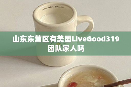 山东东营区有美国LiveGood319团队家人吗