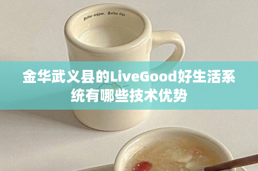 金华武义县的LiveGood好生活系统有哪些技术优势