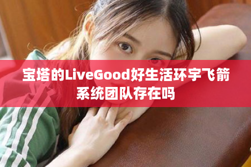 宝塔的LiveGood好生活环宇飞箭系统团队存在吗