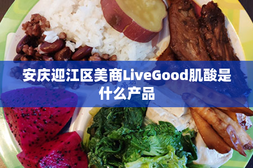 安庆迎江区美商LiveGood肌酸是什么产品