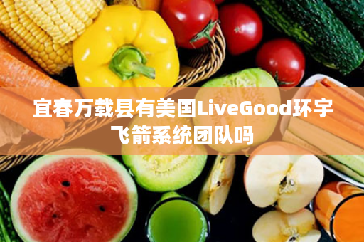 宜春万载县有美国LiveGood环宇飞箭系统团队吗