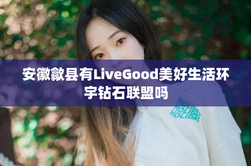 安徽歙县有LiveGood美好生活环宇钻石联盟吗