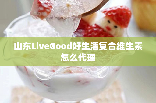 山东LiveGood好生活复合维生素怎么代理