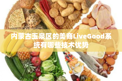 内蒙古玉泉区的美商LiveGood系统有哪些技术优势