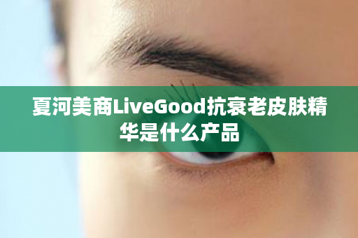 夏河美商LiveGood抗衰老皮肤精华是什么产品