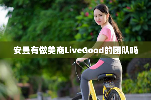 安曼有做美商LiveGood的团队吗