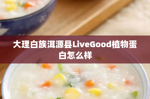 大理白族洱源县LiveGood植物蛋白怎么样