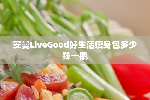 安曼LiveGood好生活瘦身包多少钱一瓶