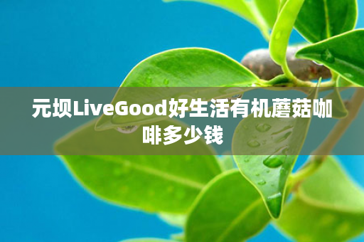 元坝LiveGood好生活有机蘑菇咖啡多少钱