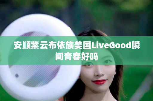 安顺紫云布依族美国LiveGood瞬间青春好吗