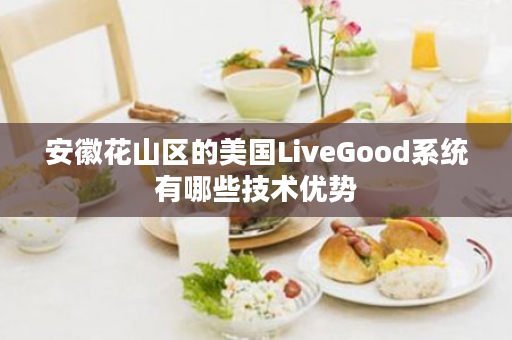 安徽花山区的美国LiveGood系统有哪些技术优势