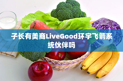 子长有美商LiveGood环宇飞箭系统伙伴吗