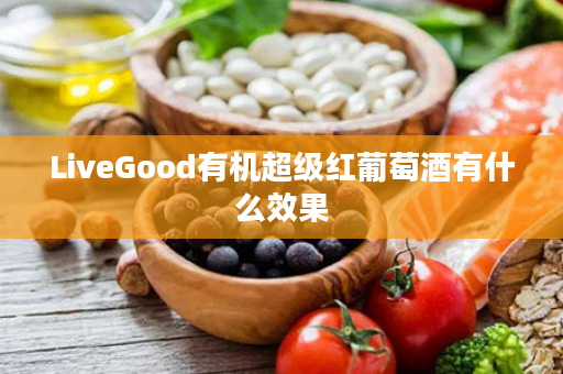 LiveGood有机超级红葡萄酒有什么效果