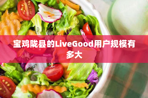 宝鸡陇县的LiveGood用户规模有多大