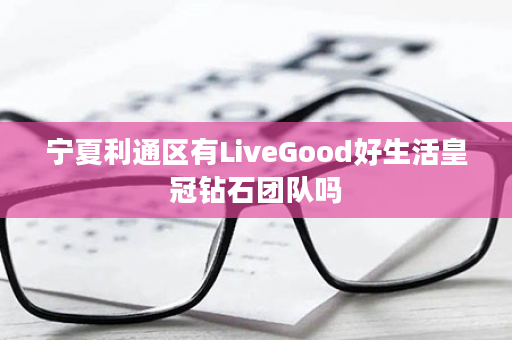 宁夏利通区有LiveGood好生活皇冠钻石团队吗