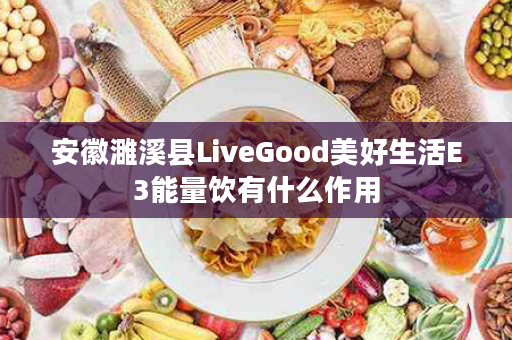 安徽濉溪县LiveGood美好生活E3能量饮有什么作用