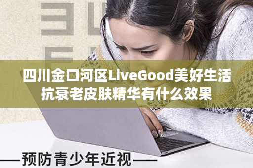 四川金口河区LiveGood美好生活抗衰老皮肤精华有什么效果