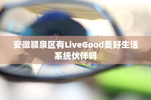 安徽颍泉区有LiveGood美好生活系统伙伴吗