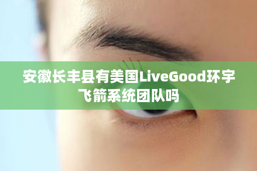 安徽长丰县有美国LiveGood环宇飞箭系统团队吗