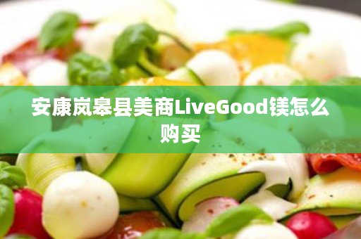 安康岚皋县美商LiveGood镁怎么购买