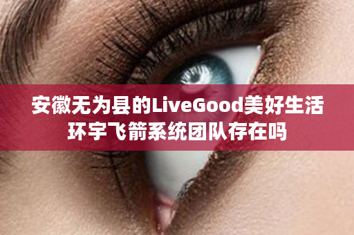 安徽无为县的LiveGood美好生活环宇飞箭系统团队存在吗