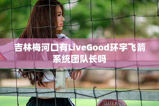 吉林梅河口有LiveGood环宇飞箭系统团队长吗