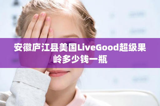 安徽庐江县美国LiveGood超级果岭多少钱一瓶