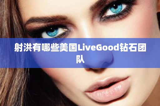 射洪有哪些美国LiveGood钻石团队