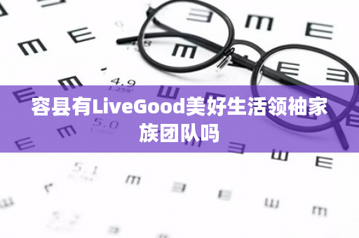 容县有LiveGood美好生活领袖家族团队吗