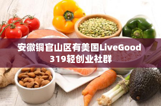 安徽铜官山区有美国LiveGood 319轻创业社群