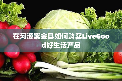 在河源紫金县如何购买LiveGood好生活产品