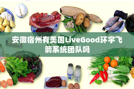 安徽宿州有美国LiveGood环宇飞箭系统团队吗