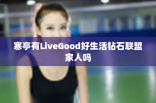 寒亭有LiveGood好生活钻石联盟家人吗